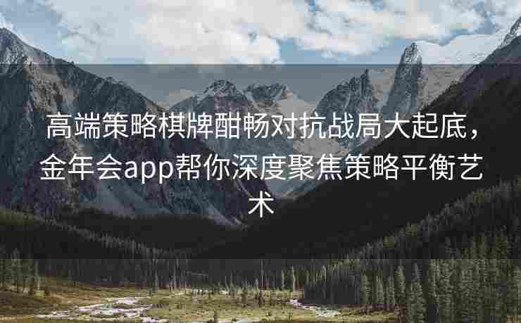 高端策略棋牌酣畅对抗战局大起底，金年会app帮你深度聚焦策略平衡艺术