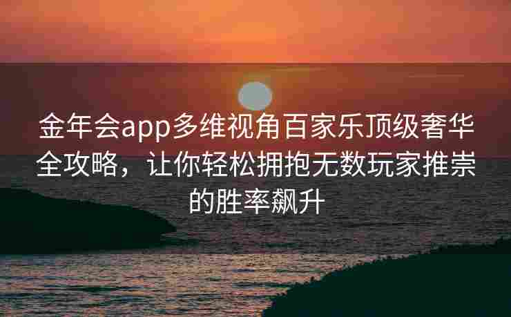 金年会app多维视角百家乐顶级奢华全攻略，让你轻松拥抱无数玩家推崇的胜率飙升